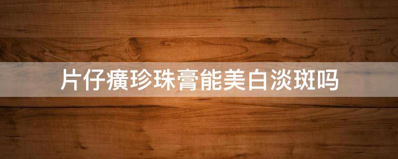 片仔癀珍珠膏能美白淡斑吗 片仔癀珍珠膏真的能美白吗