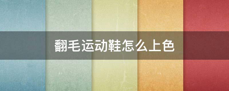 翻毛运动鞋怎么上色（怎么刷翻毛的运动鞋）