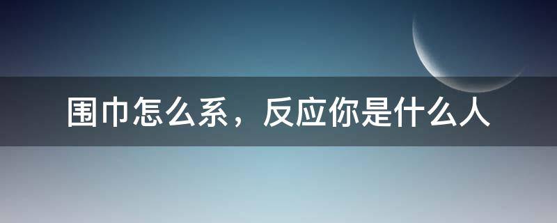 围巾怎么系，反应你是什么人（是系围巾还是系围巾）