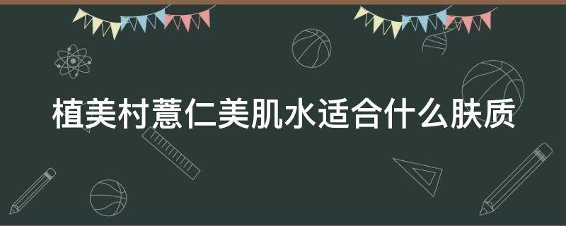植美村薏仁美肌水适合什么肤质 植美村爽肤水好用吗