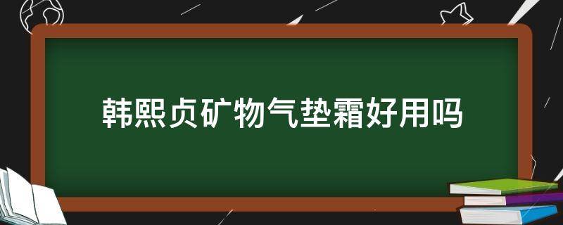 韩熙贞矿物气垫霜好用吗（韩熙贞气垫bb霜怎么样）