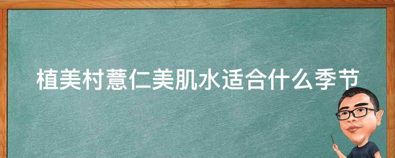植美村薏仁美肌水适合什么季节（美肌薏仁水多少钱一瓶）