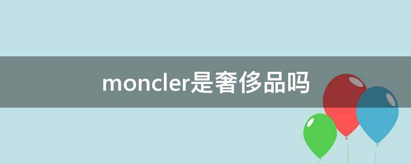 moncler是奢侈品吗 moncler是不是奢侈品
