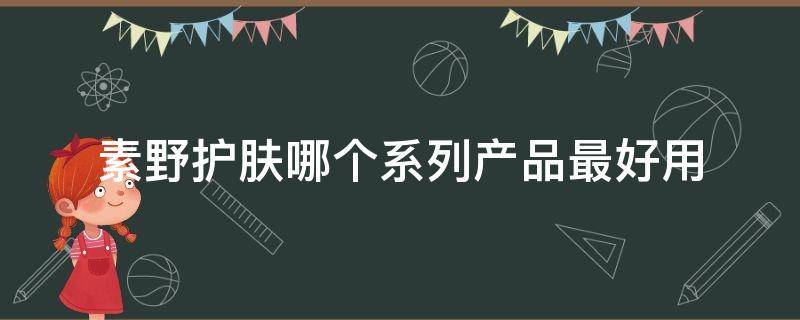 素野护肤哪个系列产品最好用 素野护肤品适合什么皮肤