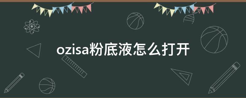 ozisa粉底液怎么打开 OZIO粉底液