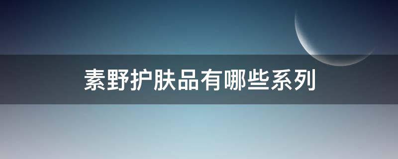 素野护肤品有哪些系列（素野是什么牌子的护肤品）