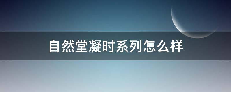 自然堂凝时系列怎么样（自然堂凝时系列好吗）