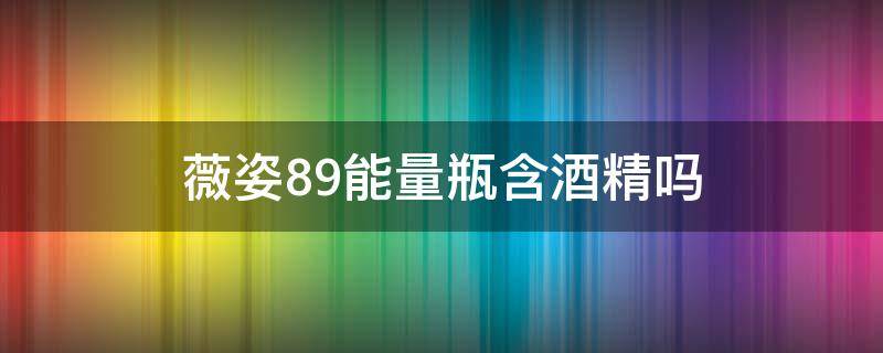 薇姿89能量瓶含酒精吗（薇姿含有酒精吗）