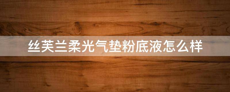 丝芙兰柔光气垫粉底液怎么样（娇兰丝柔粉底液）
