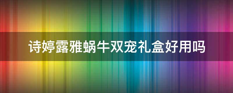 诗婷露雅蜗牛双宠礼盒好用吗（诗婷露雅水乳好用吗）
