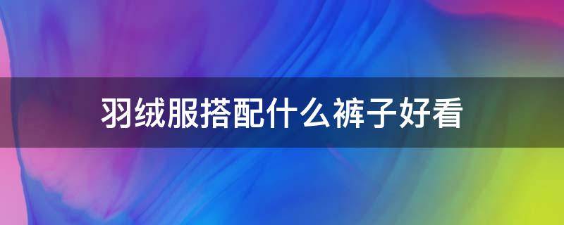 羽绒服搭配什么裤子好看 羽绒服搭配什么裤子好看女