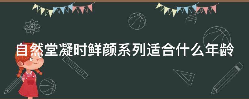 自然堂凝时鲜颜系列适合什么年龄 自然堂凝时鲜颜好不好用