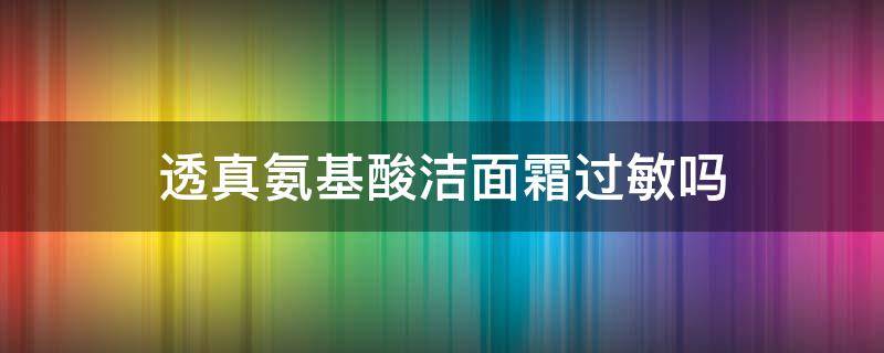 透真氨基酸洁面霜过敏吗 透真氨基酸洁面乳