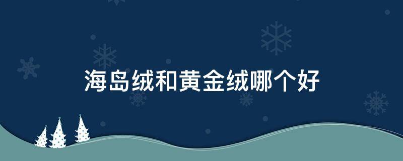 海岛绒和黄金绒哪个好 海岛绒金丝绒黄金绒哪个好