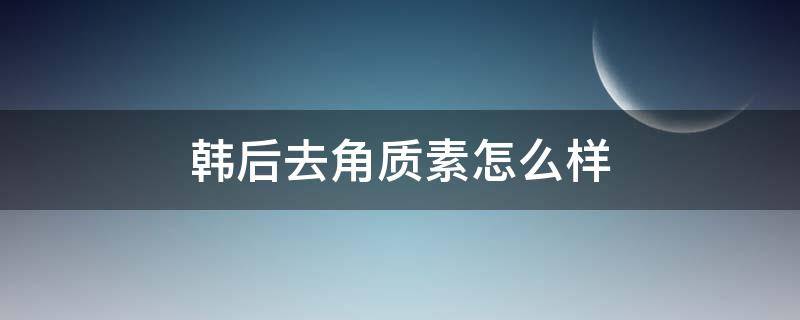 韩后去角质素怎么样 韩后去角质素晚上用还是早上用