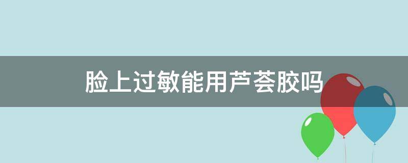 脸上过敏能用芦荟胶吗（脸上过敏可以使用芦荟胶吗）