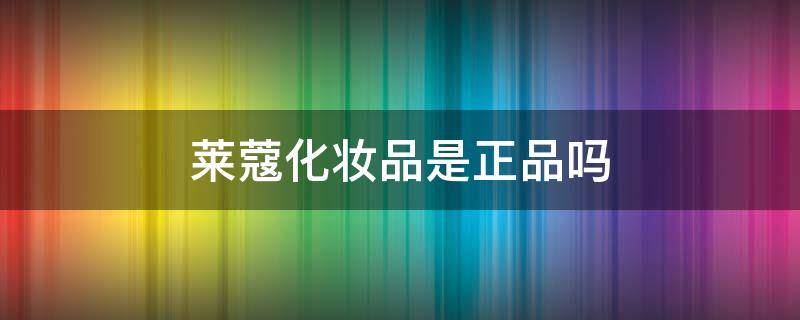 莱蔻化妆品是正品吗（上海这雨要下到什么时候）
