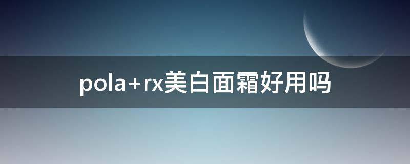 pola rx美白面霜好用吗