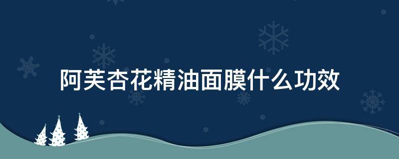 阿芙杏花精油面膜什么功效（阿芙罗马洋甘菊修护精油面膜）