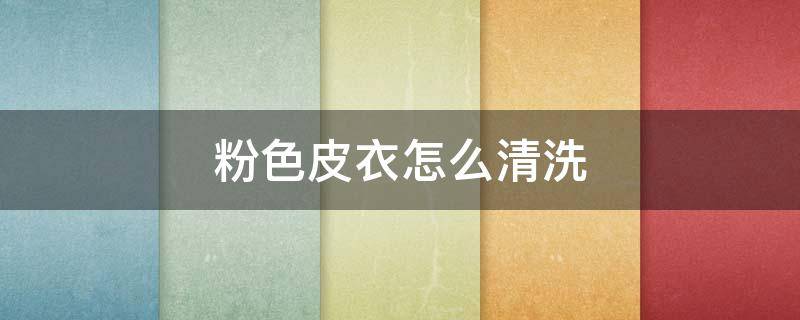 粉色皮衣怎么清洗（粉色皮衣怎么清洗最好）