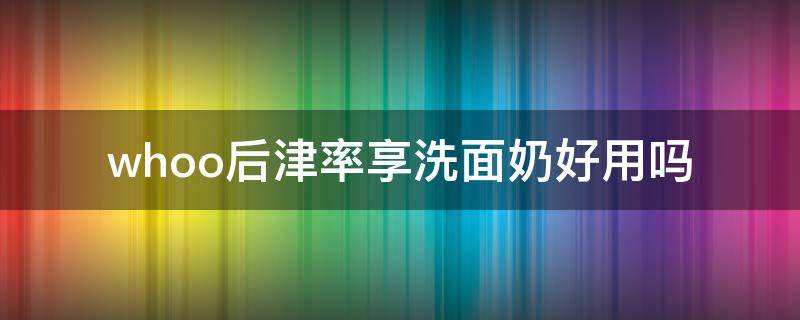 whoo后津率享洗面奶好用吗 whoo后津率享洗面奶红华凝香精华洁面
