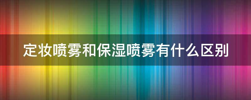 定妆喷雾和保湿喷雾有什么区别 定妆喷雾和保湿喷雾有什么区别呢