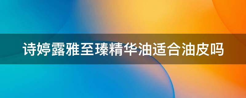 诗婷露雅至瑧精华油适合油皮吗 诗婷露雅精华液