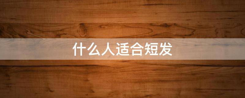 什么人适合短发（什么人适合短发发型）