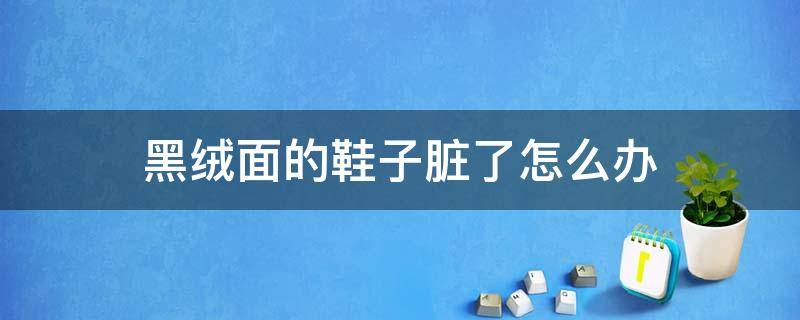 黑绒面的鞋子脏了怎么办（黑色绒面鞋脏了怎么打理）
