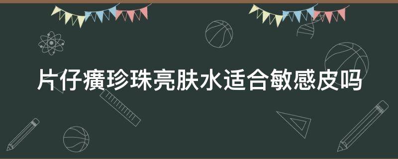 片仔癀珍珠亮肤水适合敏感皮吗 片仔癀珍珠臻白亮肤水怎么用