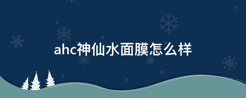 ahc神仙水面膜怎么样（ahc的神仙水乳怎么样）
