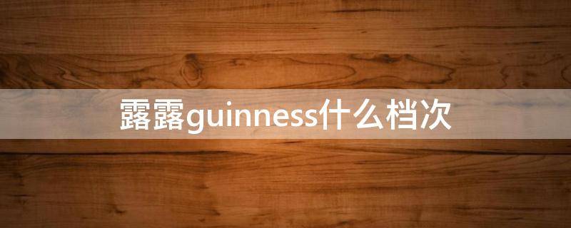 露露guinness什么档次（露露guinness价位）