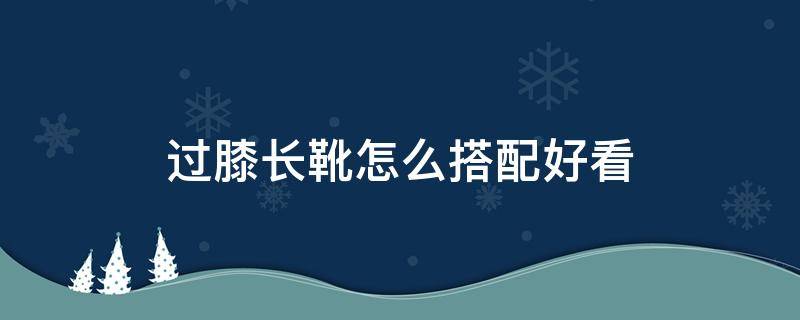 过膝长靴怎么搭配好看（过膝长靴穿搭）