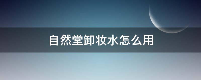 自然堂卸妆水怎么用（自然堂的卸妆水怎么用）
