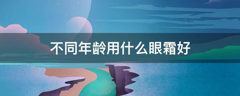 不同年龄用什么眼霜好（不同年龄眼霜选择）