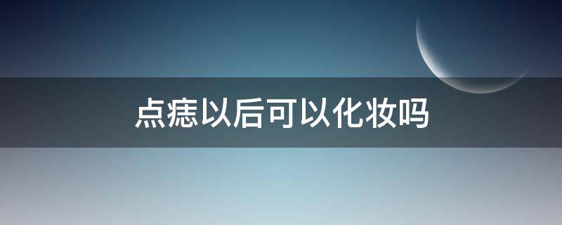 点痣以后可以化妆吗 点痣以后可以化妆吗?