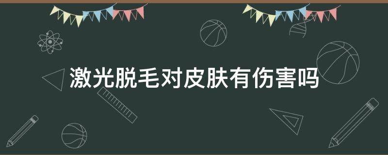 激光脱毛对皮肤有伤害吗（激光脱毛对皮肤伤害大吗）