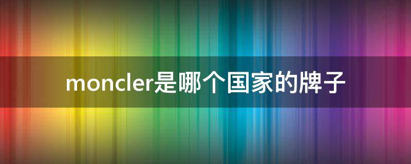 moncler是哪个国家的牌子 moncler旗下有哪些品牌