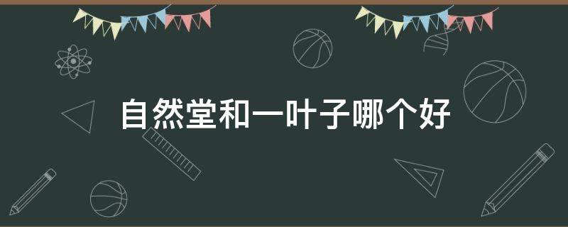 自然堂和一叶子哪个好（自然堂好还是一叶子面膜好）