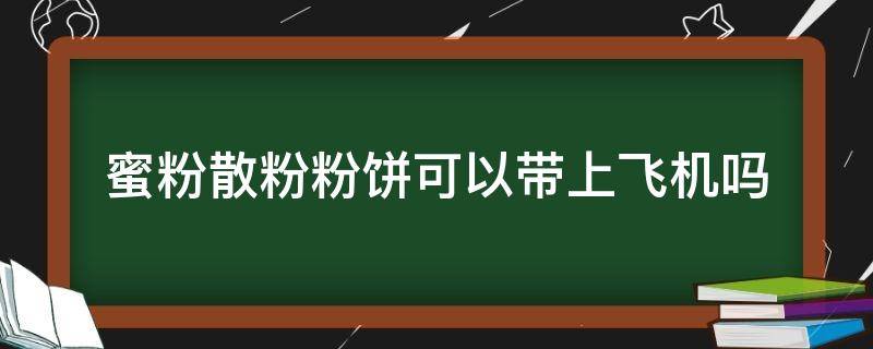 蜜粉散粉粉饼可以带上飞机吗（粉饼散粉能带上飞机吗）