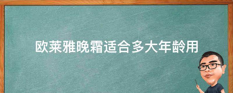 欧莱雅晚霜适合多大年龄用（欧莱雅日霜晚霜多大年龄用）