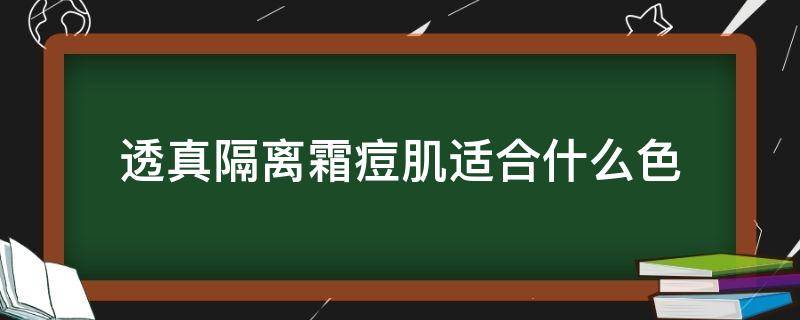 透真隔离霜痘肌适合什么色（透真隔离霜适合什么肤质）