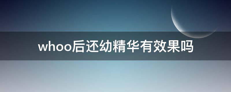 whoo后还幼精华有效果吗（whoo还幼精华价格）