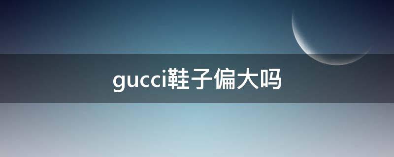 gucci鞋子偏大吗 gucci皮鞋偏大吗