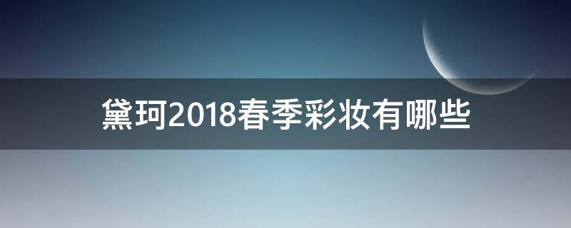 黛珂2018春季彩妆有哪些（黛珂护肤系列介绍）