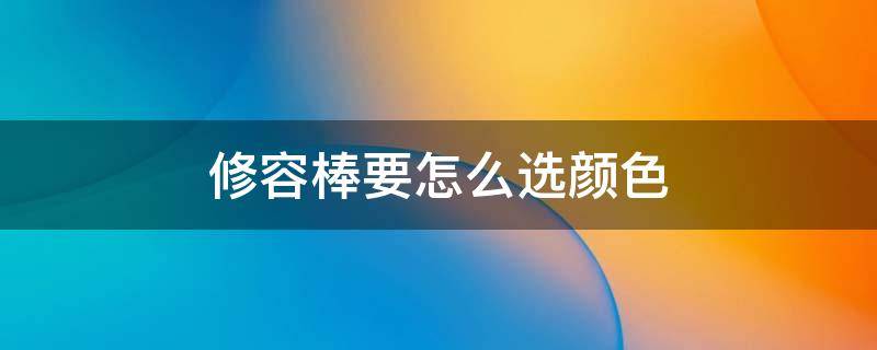 修容棒要怎么选颜色 修容棒深色和浅色用途