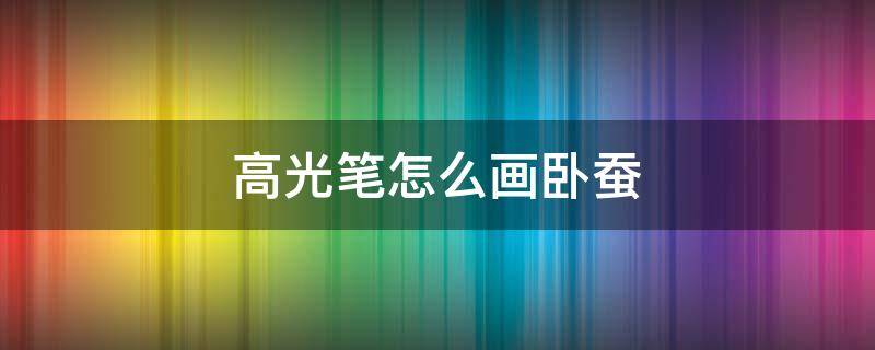 高光笔怎么画卧蚕（怎么用高光画卧蚕）