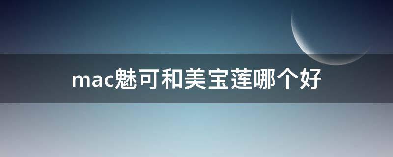 mac魅可和美宝莲哪个好（美宝莲与魅可品牌比较）