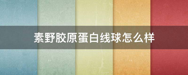 素野胶原蛋白线球怎么样（野菜胶原蛋白线球到底有没效果）