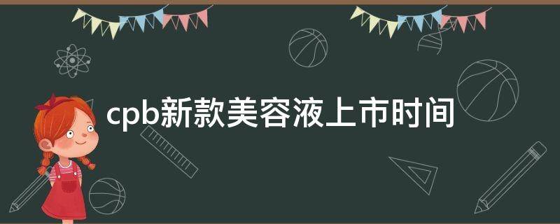 cpb新款美容液上市时间 cpb护肤系列产品介绍